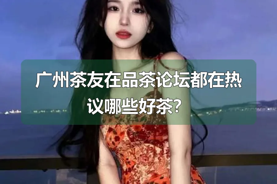 广州茶友在品茶论坛都在热议哪些好茶？